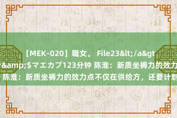 【MEK-020】職女。 File23</a>2011-05-20プレステージ&$マエカブ123分钟 陈淮：新质坐褥力的效力点不仅在供给方，还要计划破钞方