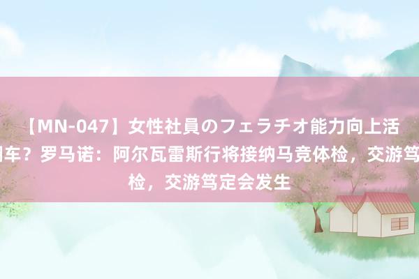 【MN-047】女性社員のフェラチオ能力向上活動 停止翻车？罗马诺：阿尔瓦雷斯行将接纳马竞体检，交游笃定会发生