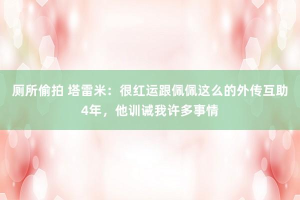 厕所偷拍 塔雷米：很红运跟佩佩这么的外传互助4年，他训诫我许多事情