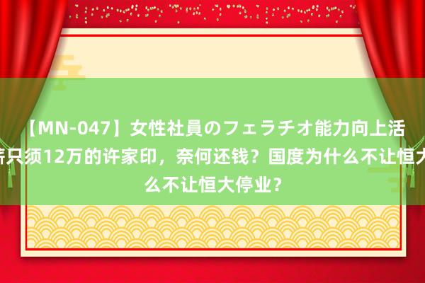 【MN-047】女性社員のフェラチオ能力向上活動 年薪只须12万的许家印，奈何还钱？国度为什么不让恒大停业？