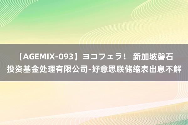 【AGEMIX-093】ヨコフェラ！ 新加坡磐石投资基金处理有限公司-好意思联储缩表出息不解