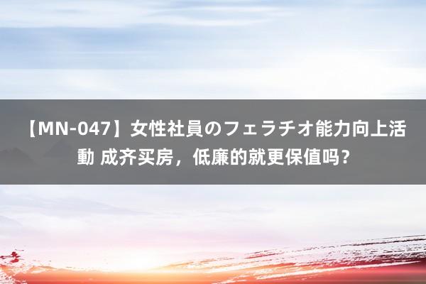 【MN-047】女性社員のフェラチオ能力向上活動 成齐买房，低廉的就更保值吗？