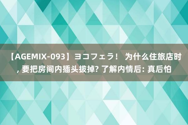 【AGEMIX-093】ヨコフェラ！ 为什么住旅店时， 要把房间内插头拔掉? 了解内情后: 真后怕