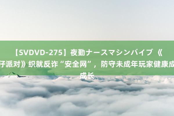 【SVDVD-275】夜勤ナースマシンバイブ 《蛋仔派对》织就反诈“安全网”，防守未成年玩家健康成长