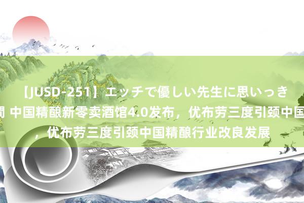 【JUSD-251】エッチで優しい先生に思いっきり甘えまくり4時間 中国精酿新零卖酒馆4.0发布，优布劳三度引颈中国精酿行业改良发展