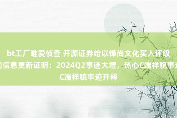 bt工厂唯爱侦查 开源证券给以锋尚文化买入评级，公司信息更新证明：2024Q2事迹大增，热心C端样貌事迹开释