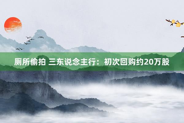 厕所偷拍 三东说念主行：初次回购约20万股