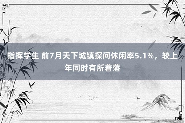 指挥学生 前7月天下城镇探问休闲率5.1%，较上年同时有所着落