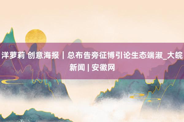 洋萝莉 创意海报｜总布告旁征博引论生态端淑_大皖新闻 | 安徽网