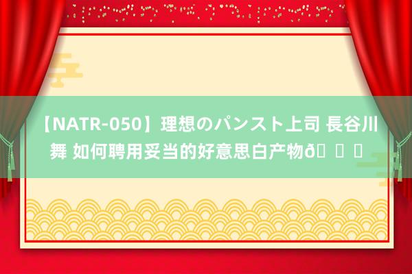 【NATR-050】理想のパンスト上司 長谷川舞 如何聘用妥当的好意思白产物?