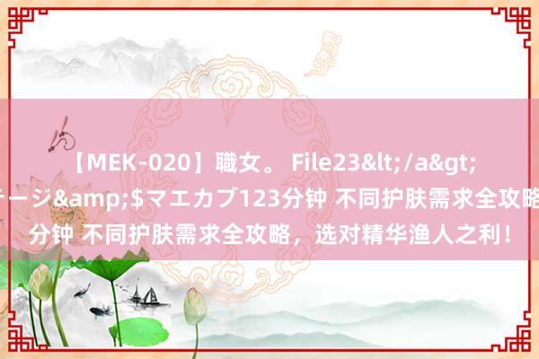 【MEK-020】職女。 File23</a>2011-05-20プレステージ&$マエカブ123分钟 不同护肤需求全攻略，选对精华渔人之利！