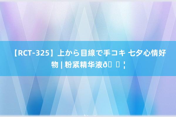 【RCT-325】上から目線で手コキ 七夕心情好物 | 粉紧精华液?