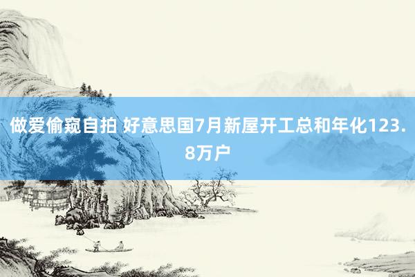 做爱偷窥自拍 好意思国7月新屋开工总和年化123.8万户