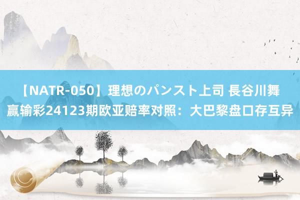 【NATR-050】理想のパンスト上司 長谷川舞 赢输彩24123期欧亚赔率对照：大巴黎盘口存互异