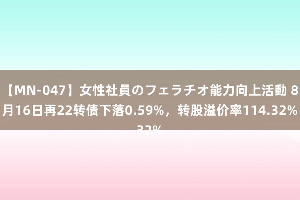 【MN-047】女性社員のフェラチオ能力向上活動 8月16日再22转债下落0.59%，转股溢价率114.32%