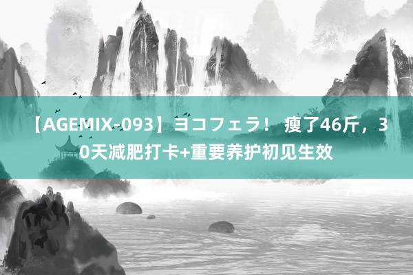 【AGEMIX-093】ヨコフェラ！ 瘦了46斤，30天减肥打卡+重要养护初见生效