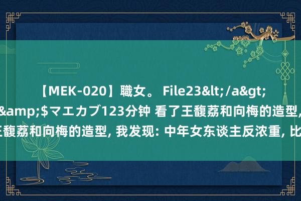 【MEK-020】職女。 File23</a>2011-05-20プレステージ&$マエカブ123分钟 看了王馥荔和向梅的造型, 我发现: 中年女东谈主反浓重, 比扮嫩更耐看