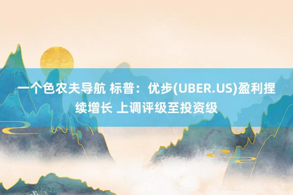 一个色农夫导航 标普：优步(UBER.US)盈利捏续增长 上调评级至投资级