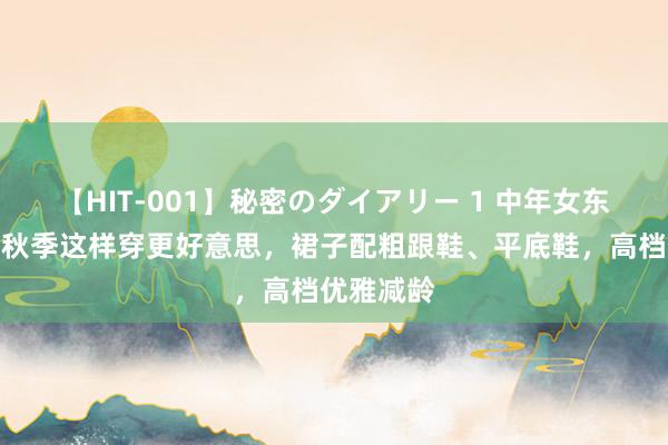 【HIT-001】秘密のダイアリー 1 中年女东说念主的秋季这样穿更好意思，裙子配粗跟鞋、平底鞋，高档优雅减龄