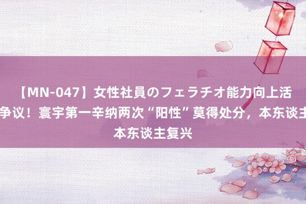 【MN-047】女性社員のフェラチオ能力向上活動 大争议！寰宇第一辛纳两次“阳性”莫得处分，本东谈主复兴