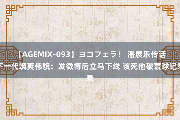 【AGEMIX-093】ヨコフェラ！ 潘展乐传话下一代飒爽伟貌：发微博后立马下线 该死他破寰球记录