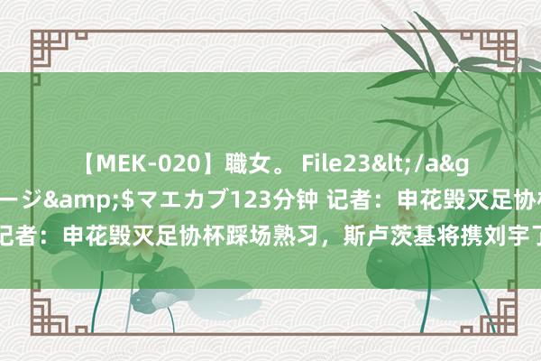 【MEK-020】職女。 File23</a>2011-05-20プレステージ&$マエカブ123分钟 记者：申花毁灭足协杯踩场熟习，斯卢茨基将携刘宇了得席发布会