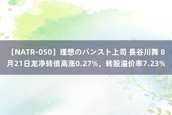 【NATR-050】理想のパンスト上司 長谷川舞 8月21日龙净转债高涨0.27%，转股溢价率7.23%