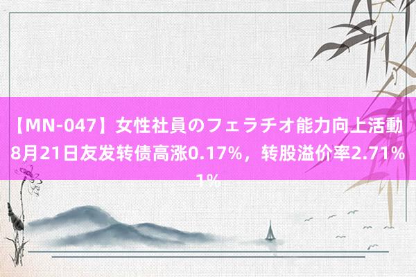 【MN-047】女性社員のフェラチオ能力向上活動 8月21日友发转债高涨0.17%，转股溢价率2.71%