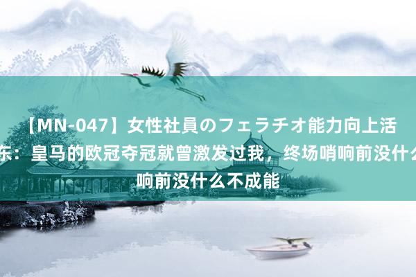 【MN-047】女性社員のフェラチオ能力向上活動 樊振东：皇马的欧冠夺冠就曾激发过我，终场哨响前没什么不成能