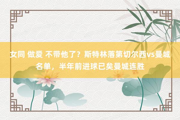 女同 做爱 不带他了？斯特林落第切尔西vs曼城名单，半年前进球已矣曼城连胜