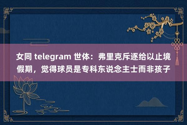 女同 telegram 世体：弗里克斥逐给以止境假期，觉得球员是专科东说念主士而非孩子