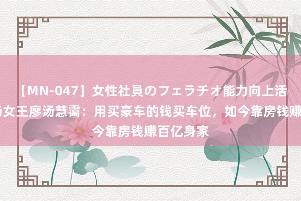 【MN-047】女性社員のフェラチオ能力向上活動 泊车场女王廖汤慧霭：用买豪车的钱买车位，如今靠房钱赚百亿身家