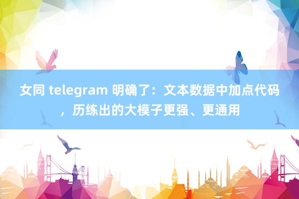 女同 telegram 明确了：文本数据中加点代码，历练出的大模子更强、更通用