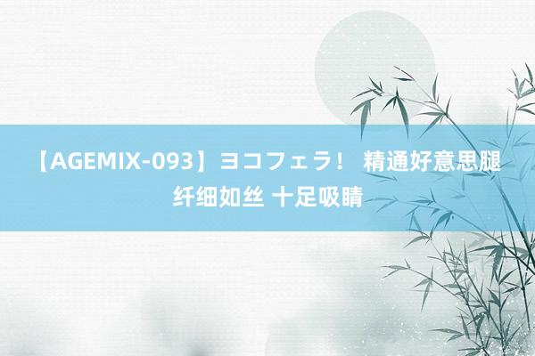 【AGEMIX-093】ヨコフェラ！ 精通好意思腿 纤细如丝 十足吸睛