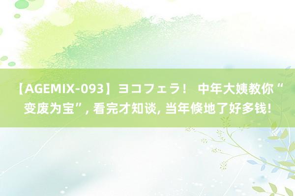 【AGEMIX-093】ヨコフェラ！ 中年大姨教你“变废为宝”， 看完才知谈， 当年倏地了好多钱!