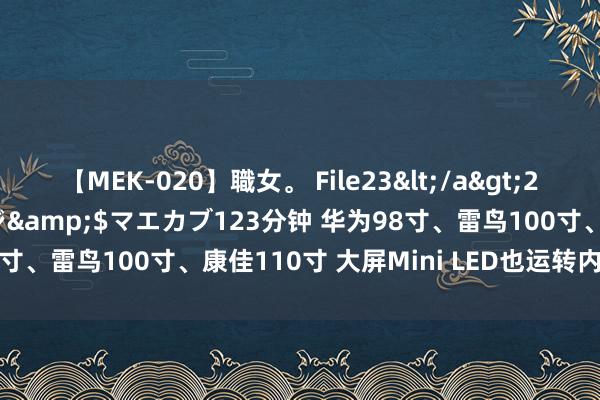 【MEK-020】職女。 File23</a>2011-05-20プレステージ&$マエカブ123分钟 华为98寸、雷鸟100寸、康佳110寸 大屏Mini LED也运转内卷了吗?