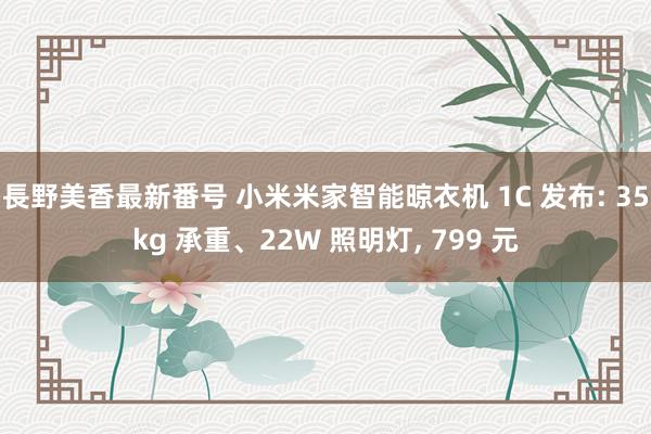 長野美香最新番号 小米米家智能晾衣机 1C 发布: 35kg 承重、22W 照明灯, 799 元