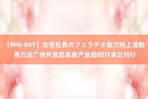 【MN-047】女性社員のフェラチオ能力向上活動 易方达广州开发区高新产业园REIT本日刊行