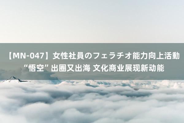 【MN-047】女性社員のフェラチオ能力向上活動 “悟空”出圈又出海 文化商业展现新动能