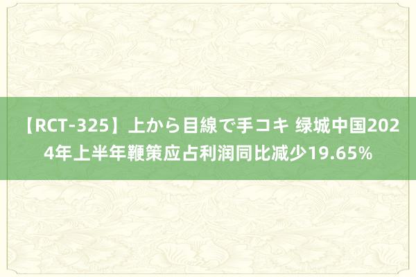 【RCT-325】上から目線で手コキ 绿城中国2024年上半年鞭策应占利润同比减少19.65%