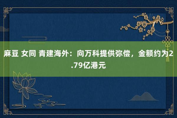 麻豆 女同 青建海外：向万科提供弥偿，金额约为2.79亿港元