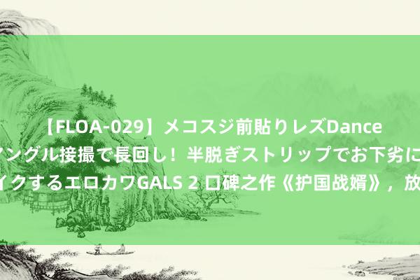 【FLOA-029】メコスジ前貼りレズDance オマ○コ喰い込みをローアングル接撮で長回し！半脱ぎストリップでお下劣にケツをシェイクするエロカワGALS 2 口碑之作《护国战婿》，放诞转机的场景，资