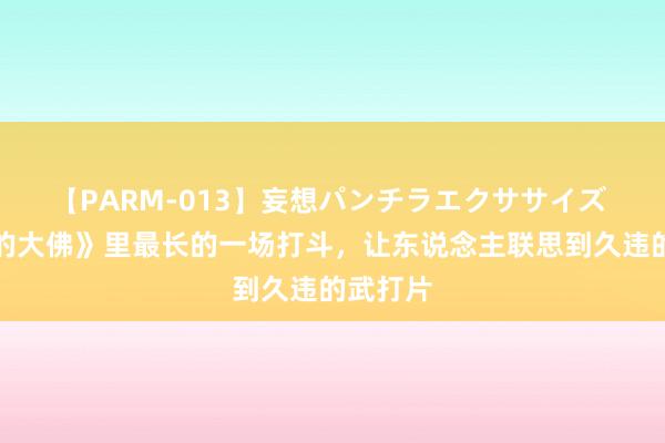 【PARM-013】妄想パンチラエクササイズ 《机密的大佛》里最长的一场打斗，让东说念主联思到久违的武打片