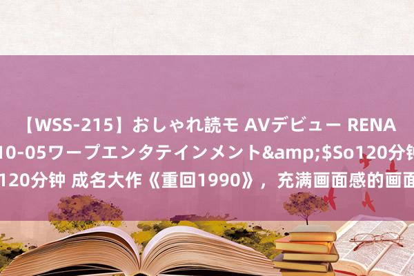 【WSS-215】おしゃれ読モ AVデビュー RENA</a>2012-10-05ワープエンタテインメント&$So120分钟 成名大作《重回1990》，充满画面感的画面，明撩易躲，暗糖难防