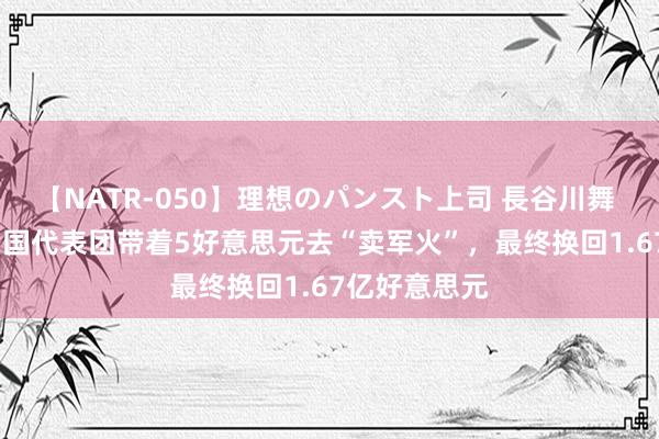 【NATR-050】理想のパンスト上司 長谷川舞 1979年，中国代表团带着5好意思元去“卖军火”，最终换回1.67亿好意思元