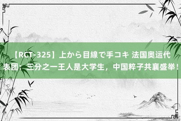 【RCT-325】上から目線で手コキ 法国奥运代表团：三分之一王人是大学生，中国粹子共襄盛举！