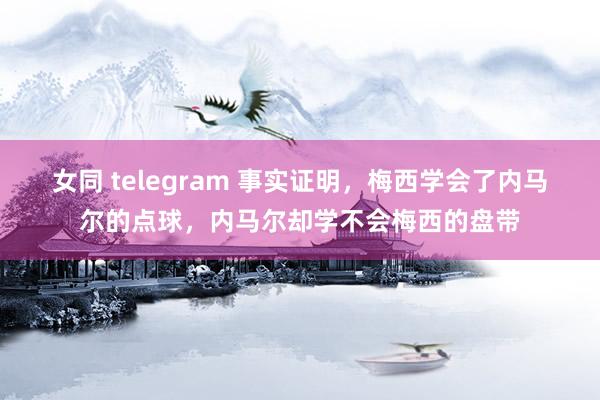 女同 telegram 事实证明，梅西学会了内马尔的点球，内马尔却学不会梅西的盘带