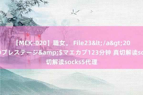 【MEK-020】職女。 File23</a>2011-05-20プレステージ&$マエカブ123分钟 真切解读socks5代理