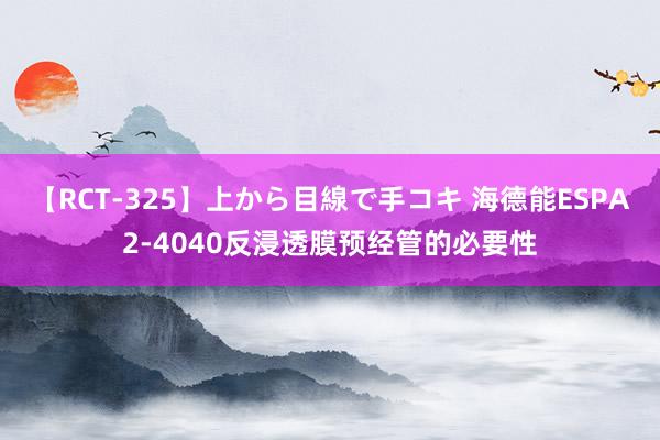 【RCT-325】上から目線で手コキ 海德能ESPA2-4040反浸透膜预经管的必要性