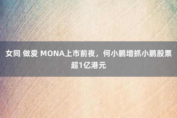 女同 做爱 MONA上市前夜，何小鹏增抓小鹏股票超1亿港元